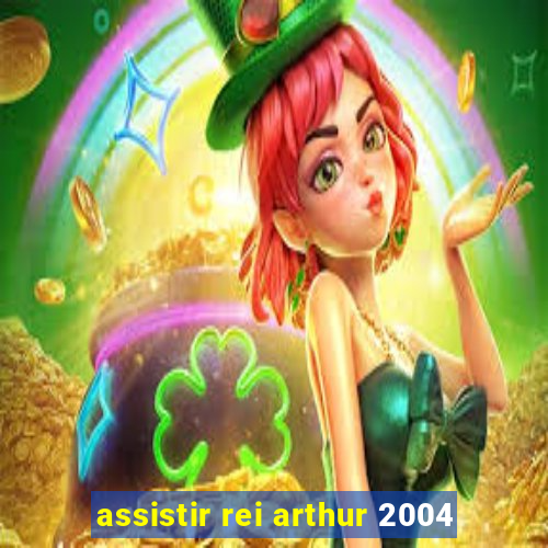 assistir rei arthur 2004